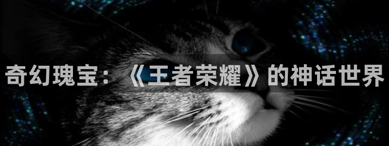 沐鸣2官方：奇幻瑰宝：《王者荣耀》的神话世界