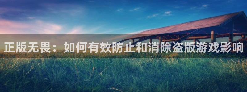 沐鸣2登录步骤：正版无畏：如何有效防止和消除盗版游戏影响