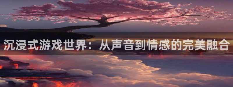 沐鸣2官网首页：沉浸式游戏世界：从声音到情感的完美融合