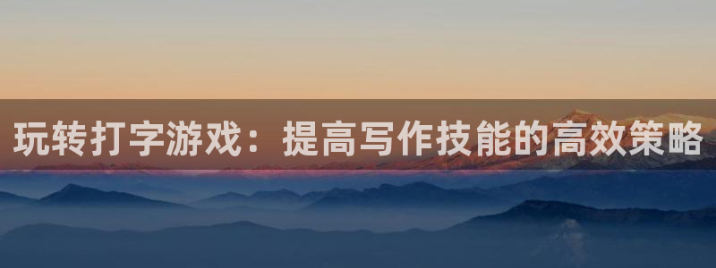 沐鸣2主管：玩转打字游戏：提高写作技能的高效策略